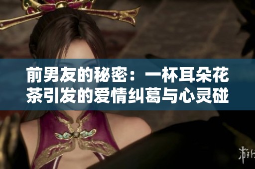 前男友的秘密：一杯耳朵花茶引发的爱情纠葛与心灵碰撞