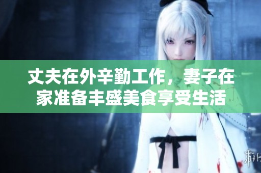 丈夫在外辛勤工作，妻子在家准备丰盛美食享受生活