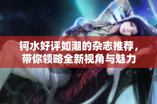 钶水好评如潮的杂志推荐，带你领略全新视角与魅力