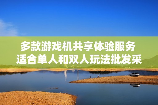 多款游戏机共享体验服务 适合单人和双人玩法批发采购