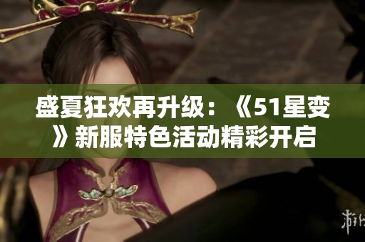 盛夏狂欢再升级：《51星变》新服特色活动精彩开启