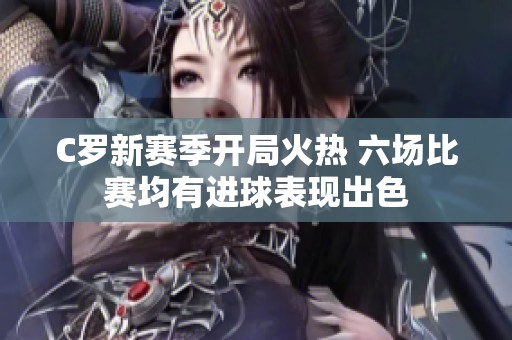 C罗新赛季开局火热 六场比赛均有进球表现出色