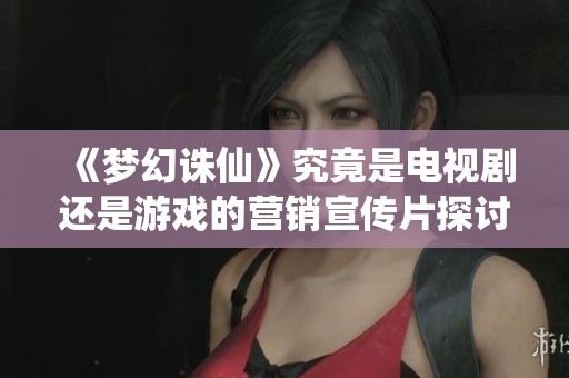 《梦幻诛仙》究竟是电视剧还是游戏的营销宣传片探讨