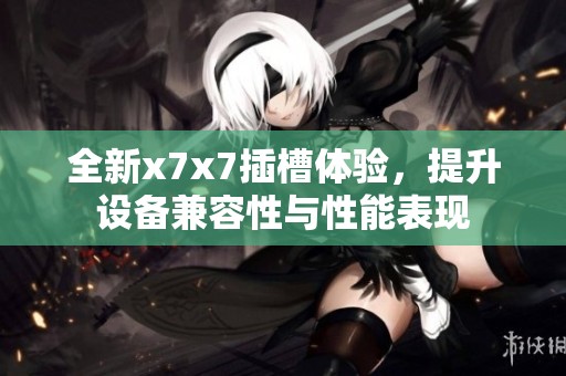 全新x7x7插槽体验，提升设备兼容性与性能表现
