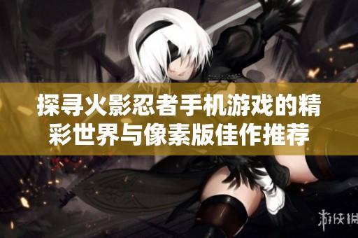 探寻火影忍者手机游戏的精彩世界与像素版佳作推荐
