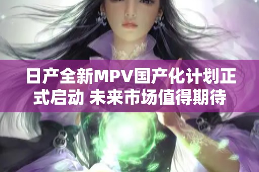 日产全新MPV国产化计划正式启动 未来市场值得期待