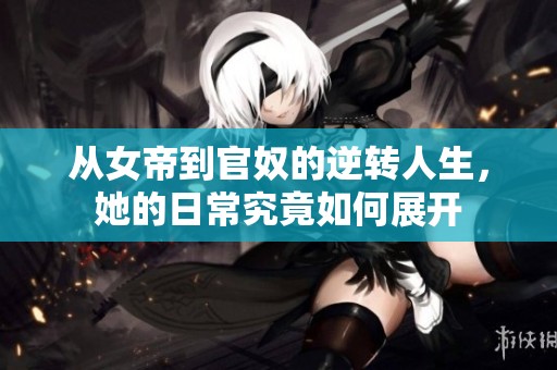从女帝到官奴的逆转人生，她的日常究竟如何展开