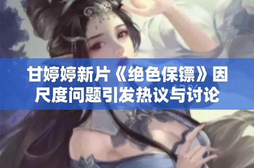 甘婷婷新片《绝色保镖》因尺度问题引发热议与讨论