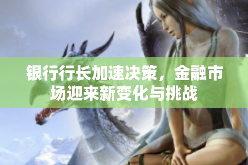 银行行长加速决策，金融市场迎来新变化与挑战