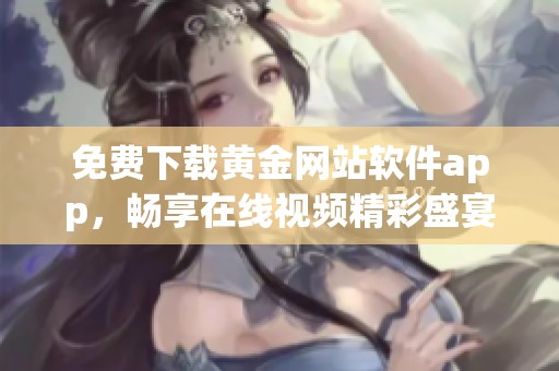 免费下载黄金网站软件app，畅享在线视频精彩盛宴