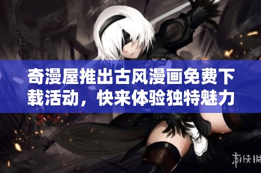 奇漫屋推出古风漫画免费下载活动，快来体验独特魅力
