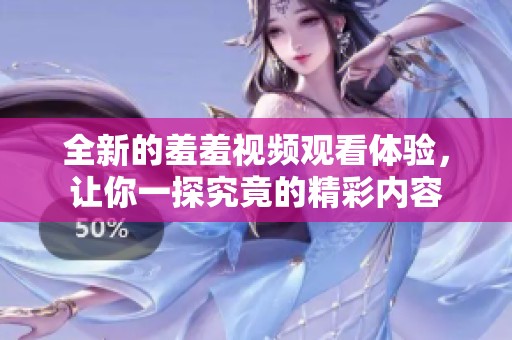 全新的羞羞视频观看体验，让你一探究竟的精彩内容