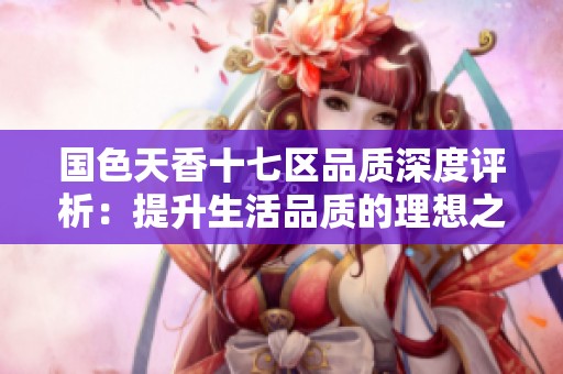 国色天香十七区品质深度评析：提升生活品质的理想之选