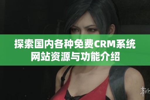 探索国内各种免费CRM系统网站资源与功能介绍