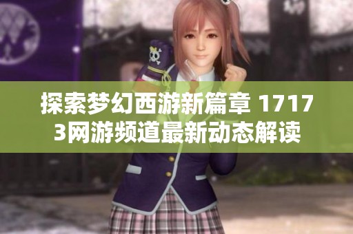 探索梦幻西游新篇章 17173网游频道最新动态解读