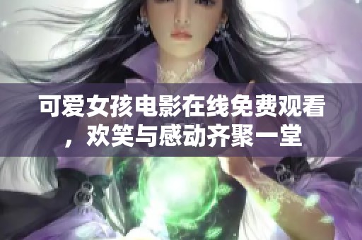 可爱女孩电影在线免费观看，欢笑与感动齐聚一堂