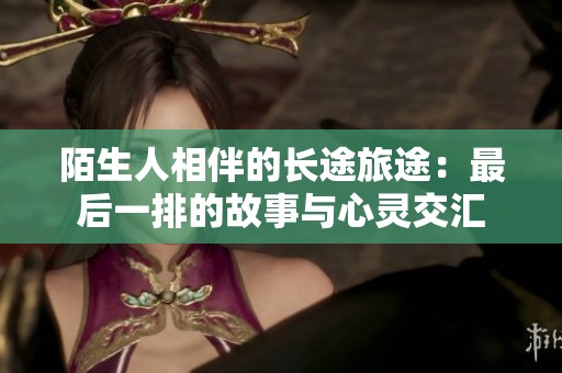陌生人相伴的长途旅途：最后一排的故事与心灵交汇