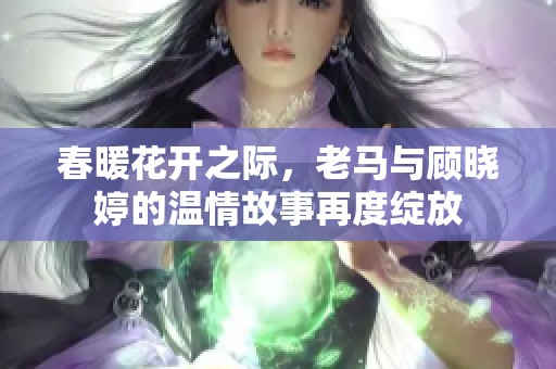 春暖花开之际，老马与顾晓婷的温情故事再度绽放