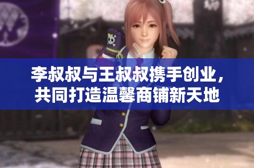 李叔叔与王叔叔携手创业，共同打造温馨商铺新天地