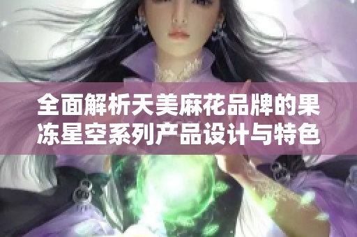 全面解析天美麻花品牌的果冻星空系列产品设计与特色