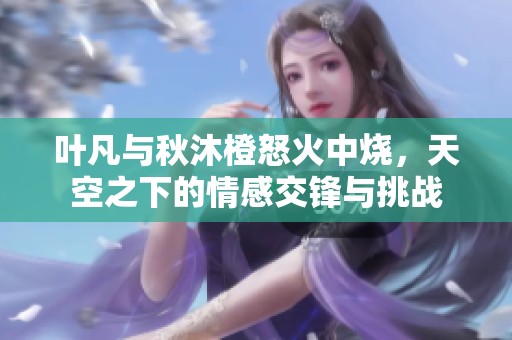 叶凡与秋沐橙怒火中烧，天空之下的情感交锋与挑战