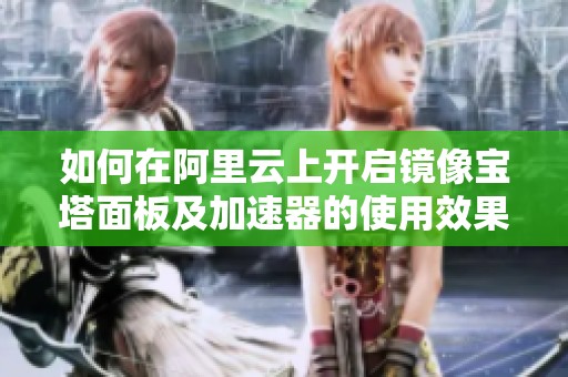 如何在阿里云上开启镜像宝塔面板及加速器的使用效果分析