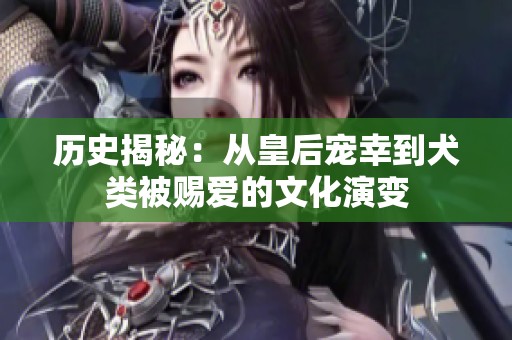 历史揭秘：从皇后宠幸到犬类被赐爱的文化演变
