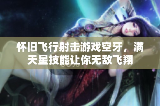 怀旧飞行射击游戏空牙，满天星技能让你无敌飞翔