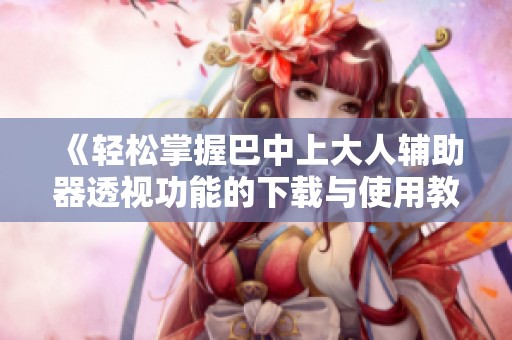 《轻松掌握巴中上大人辅助器透视功能的下载与使用教程》