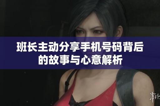 班长主动分享手机号码背后的故事与心意解析