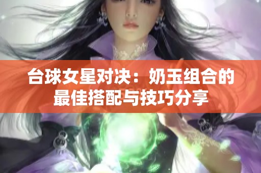 台球女星对决：奶玉组合的最佳搭配与技巧分享