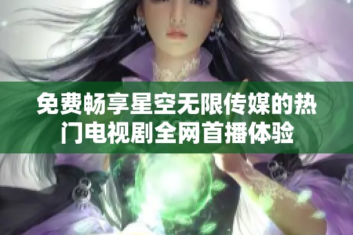 免费畅享星空无限传媒的热门电视剧全网首播体验
