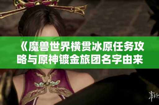 《魔兽世界横贯冰原任务攻略与原神镀金旅团名字由来分析》