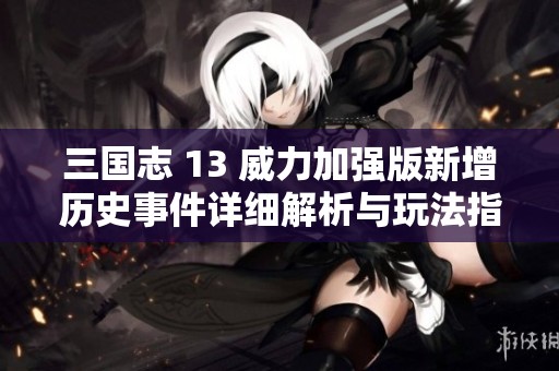 三国志 13 威力加强版新增历史事件详细解析与玩法指南