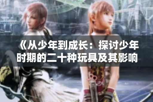 《从少年到成长：探讨少年时期的二十种玩具及其影响》