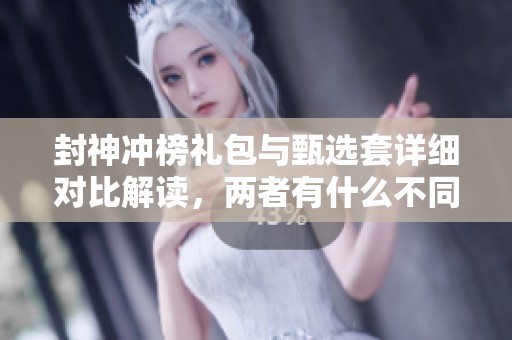 封神冲榜礼包与甄选套详细对比解读，两者有什么不同之处