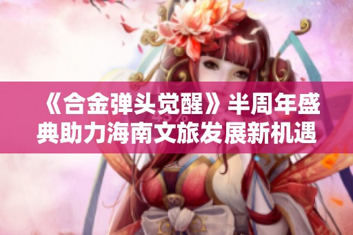 《合金弹头觉醒》半周年盛典助力海南文旅发展新机遇