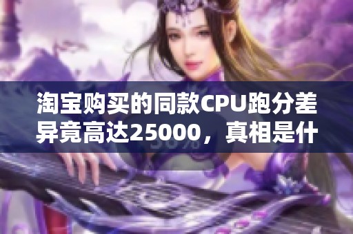 淘宝购买的同款CPU跑分差异竟高达25000，真相是什么？
