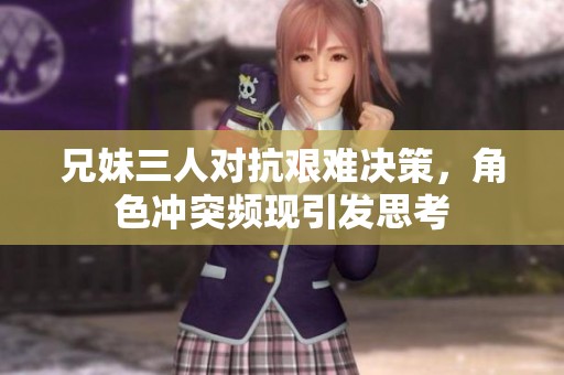 兄妹三人对抗艰难决策，角色冲突频现引发思考