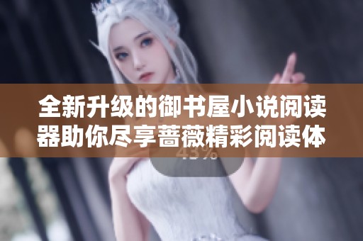 全新升级的御书屋小说阅读器助你尽享蔷薇精彩阅读体验