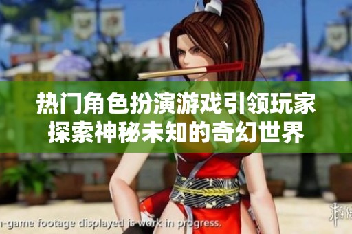 热门角色扮演游戏引领玩家探索神秘未知的奇幻世界