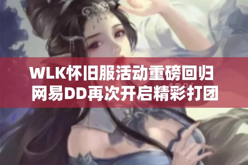 WLK怀旧服活动重磅回归 网易DD再次开启精彩打团之旅