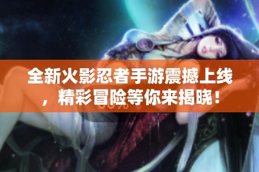 全新火影忍者手游震撼上线，精彩冒险等你来揭晓！