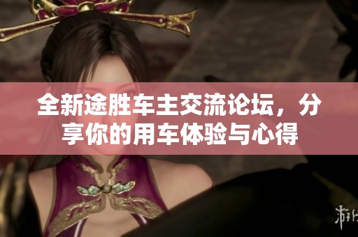 全新途胜车主交流论坛，分享你的用车体验与心得