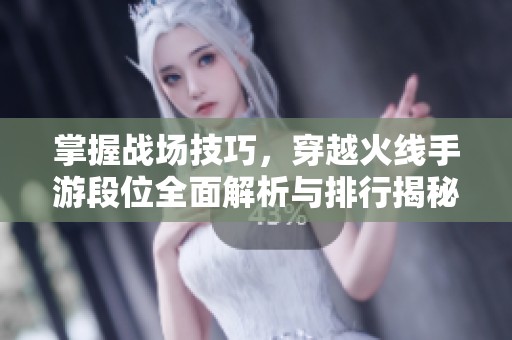 掌握战场技巧，穿越火线手游段位全面解析与排行揭秘