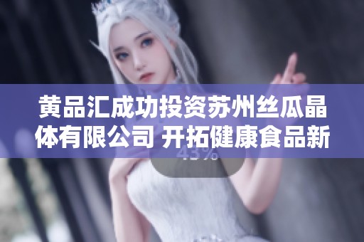 黄品汇成功投资苏州丝瓜晶体有限公司 开拓健康食品新市场