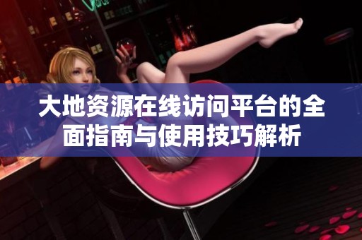 大地资源在线访问平台的全面指南与使用技巧解析
