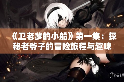 《卫老爹的小船》第一集：探秘老爷子的冒险旅程与趣味人生