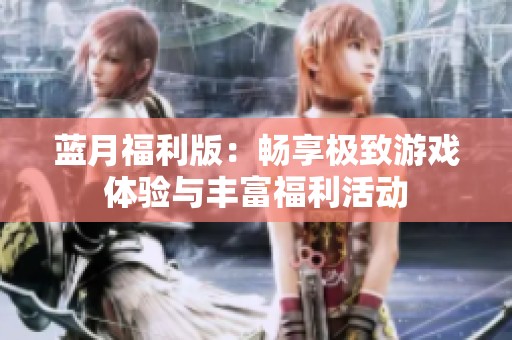 蓝月福利版：畅享极致游戏体验与丰富福利活动