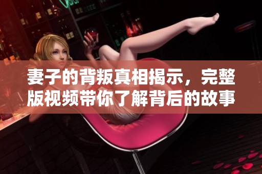 妻子的背叛真相揭示，完整版视频带你了解背后的故事